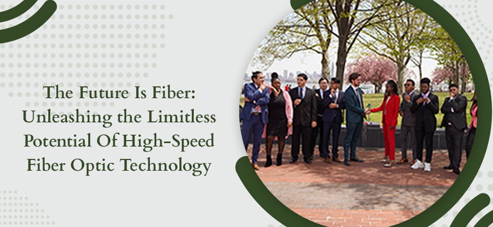 The Future Is Fiber: Unleashing the Limitless Potential Of High-Speed Fiber Optic Technology